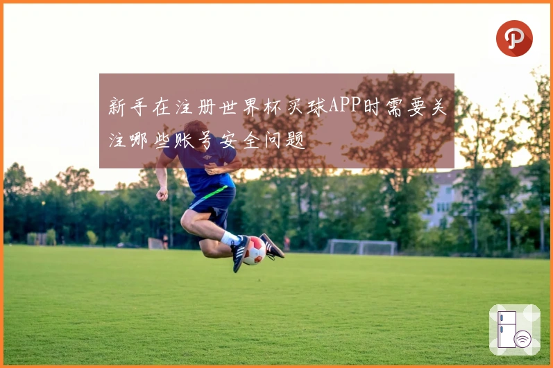 新手在注册世界杯买球APP时需要关注哪些账号安全问题